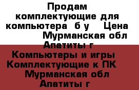 Продам комплектующие для компьютера (б/у) › Цена ­ 7 300 - Мурманская обл., Апатиты г. Компьютеры и игры » Комплектующие к ПК   . Мурманская обл.,Апатиты г.